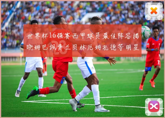世界杯16强赛西甲球员最佳阵容揭晓姆巴佩费兰贝林厄姆孔德等明星入选