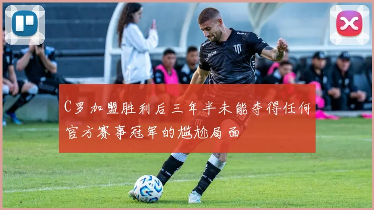 C罗加盟胜利后三年半未能夺得任何官方赛事冠军的尴尬局面