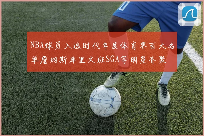 NBA球员入选时代年度体育界百大名单詹姆斯库里文班SGA等明星齐聚