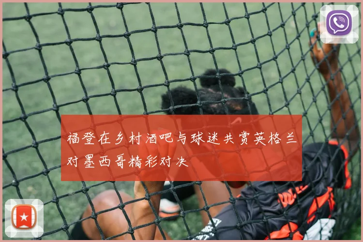 福登在乡村酒吧与球迷共赏英格兰对墨西哥精彩对决