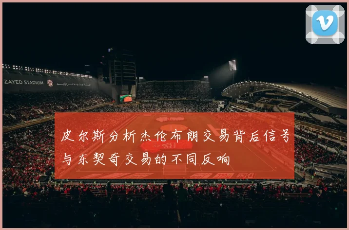 皮尔斯分析杰伦布朗交易背后信号与东契奇交易的不同反响