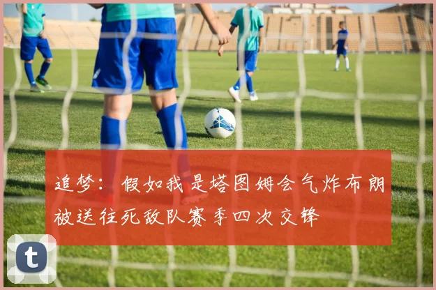 追梦：假如我是塔图姆会气炸布朗被送往死敌队赛季四次交锋
