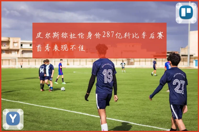 皮尔斯称杜伦身价287亿科比季后赛首秀表现不佳