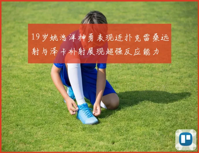 19岁姚浩洋神勇表现连扑克雷桑远射与泽卡补射展现超强反应能力
