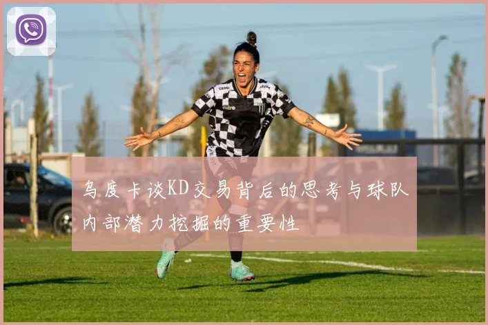 乌度卡谈KD交易背后的思考与球队内部潜力挖掘的重要性