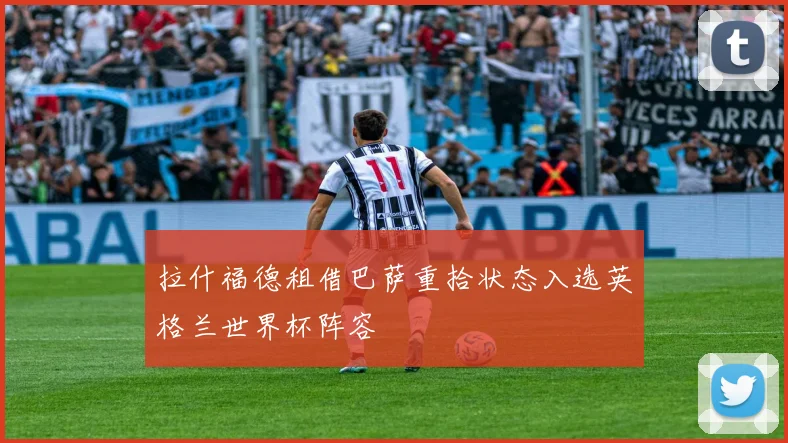 拉什福德租借巴萨重拾状态入选英格兰世界杯阵容