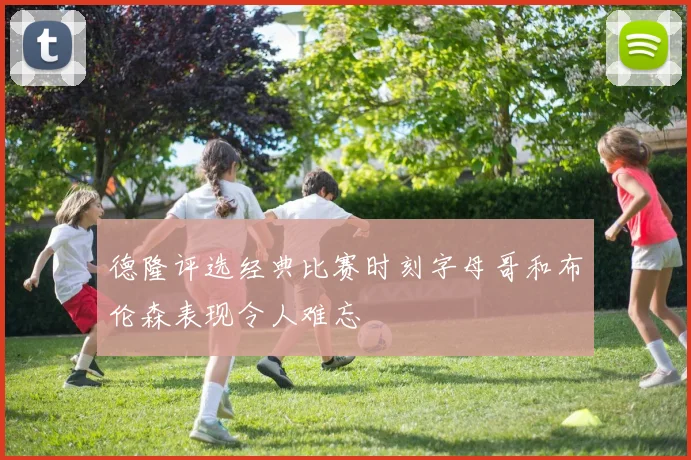 德隆评选经典比赛时刻字母哥和布伦森表现令人难忘