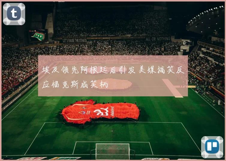 埃及领先阿根廷后引发美媒搞笑反应福克斯成笑柄