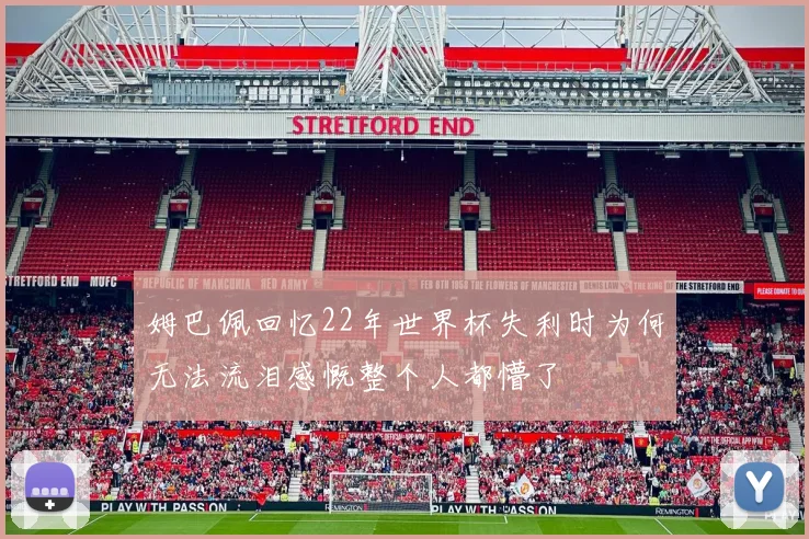 姆巴佩回忆22年世界杯失利时为何无法流泪感慨整个人都懵了