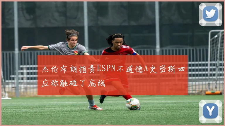 杰伦布朗指责ESPN不道德A史密斯回应称触碰了底线