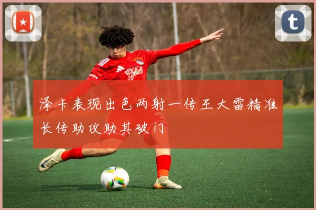 泽卡表现出色两射一传王大雷精准长传助攻助其破门