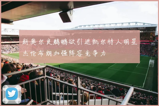 新奥尔良鹈鹕欲引进凯尔特人明星杰伦布朗加强阵容竞争力