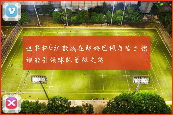世界杯G组激战在即姆巴佩与哈兰德谁能引领球队晋级之路