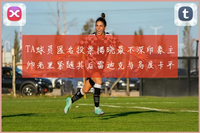 TA球员匿名投票揭晓最不深印象主帅老里紧随其后雷迪克与乌度卡平分秋色
