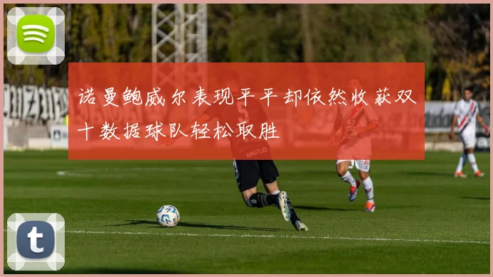 诺曼鲍威尔表现平平却依然收获双十数据球队轻松取胜